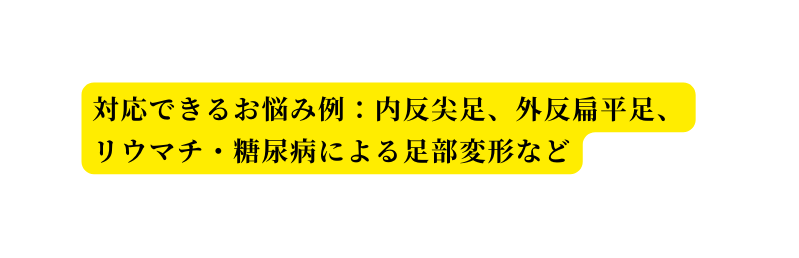 対応できるお悩み例 内反尖足 外反扁平足 リウマチ 糖尿病による足部変形など